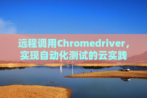 远程调用Chromedriver，实现自动化测试的云实践
